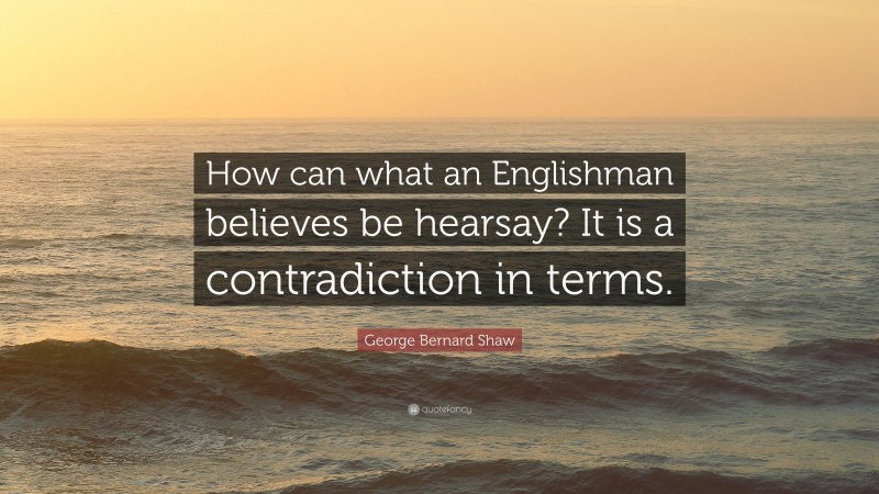 George Bernard Shaw Quote: “How can what an Englishman believes be hearsay? It is a contradiction in terms.”