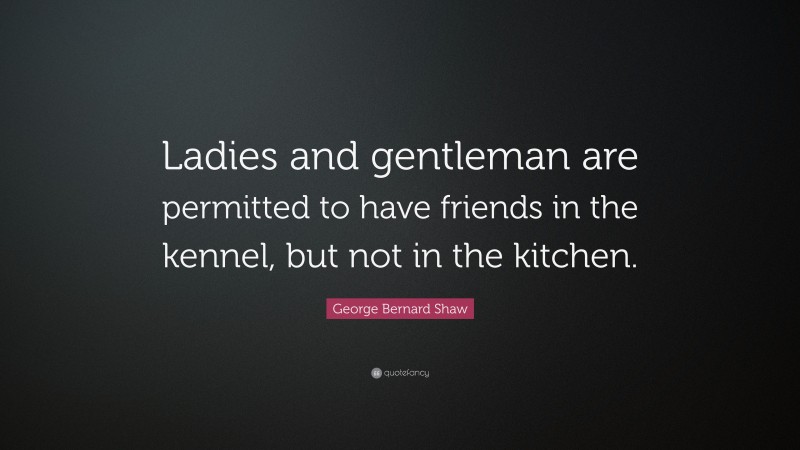 George Bernard Shaw Quote: “Ladies and gentleman are permitted to have friends in the kennel, but not in the kitchen.”