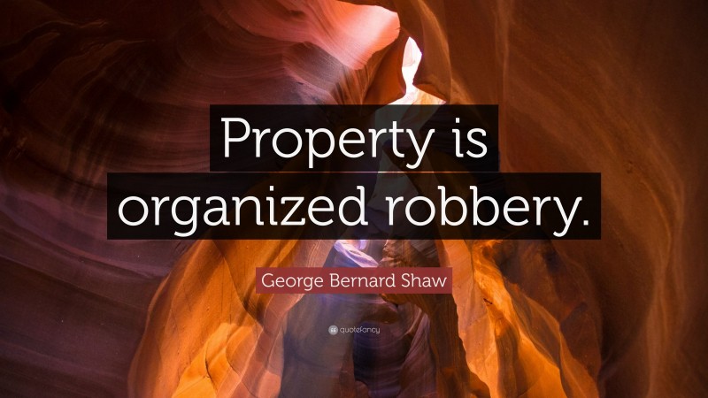 George Bernard Shaw Quote: “Property is organized robbery.”
