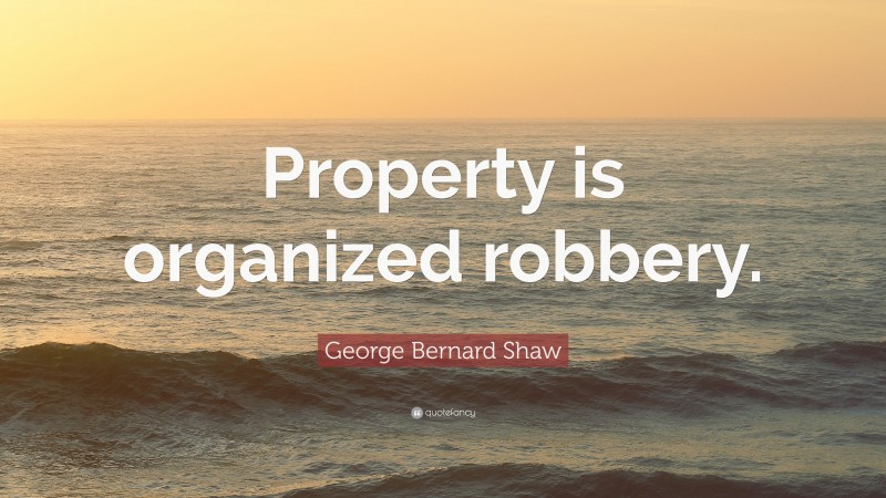 George Bernard Shaw Quote: “Property is organized robbery.”