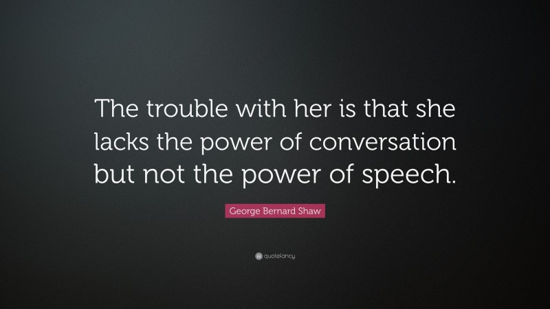 George Bernard Shaw Quote: “The trouble with her is that she lacks the power of conversation but not the power of speech.”