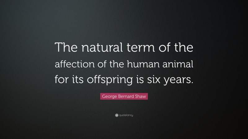 George Bernard Shaw Quote: “The natural term of the affection of the human animal for its offspring is six years.”