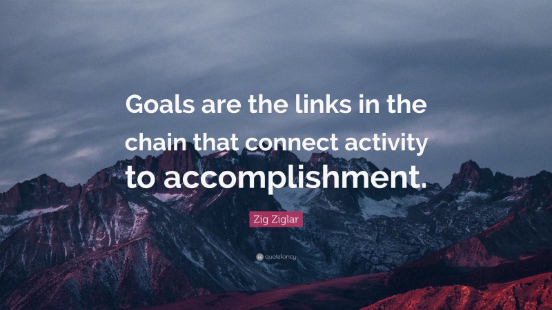 Zig Ziglar Quote: “Goals are the links in the chain that connect activity to accomplishment.”