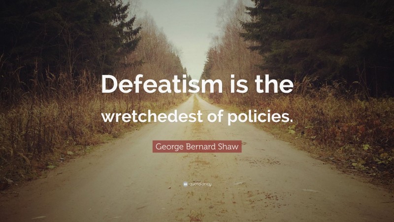 George Bernard Shaw Quote: “Defeatism is the wretchedest of policies.”