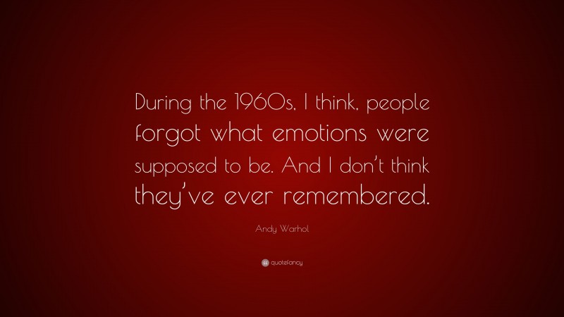 Andy Warhol Quote: “During the 1960s, I think, people forgot what emotions were supposed to be. And I don’t think they’ve ever remembered.”