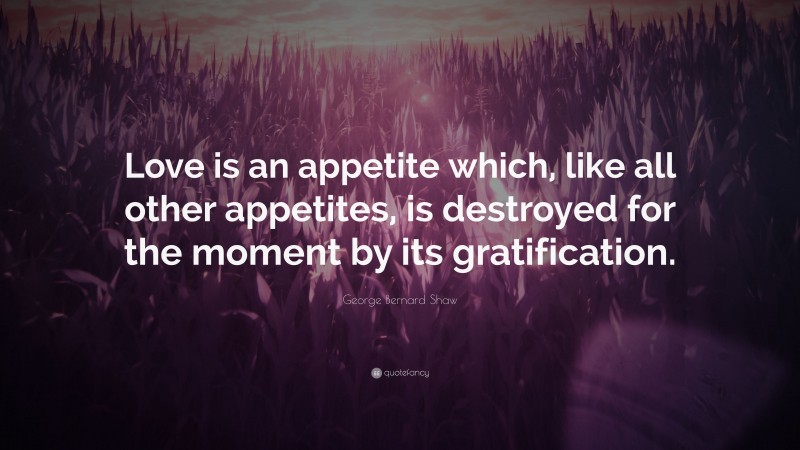 George Bernard Shaw Quote: “Love is an appetite which, like all other appetites, is destroyed for the moment by its gratification.”