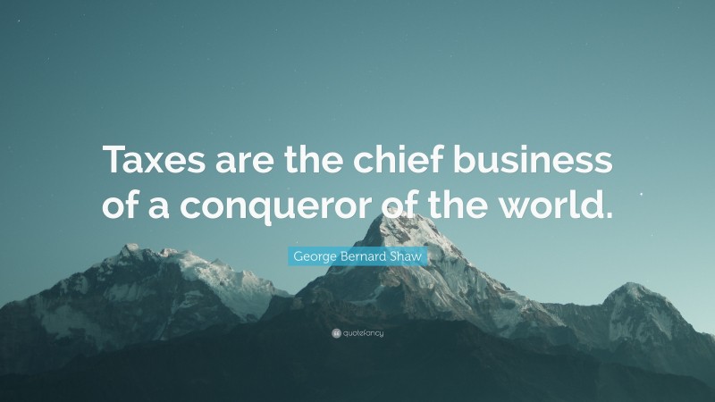 George Bernard Shaw Quote: “Taxes are the chief business of a conqueror of the world.”