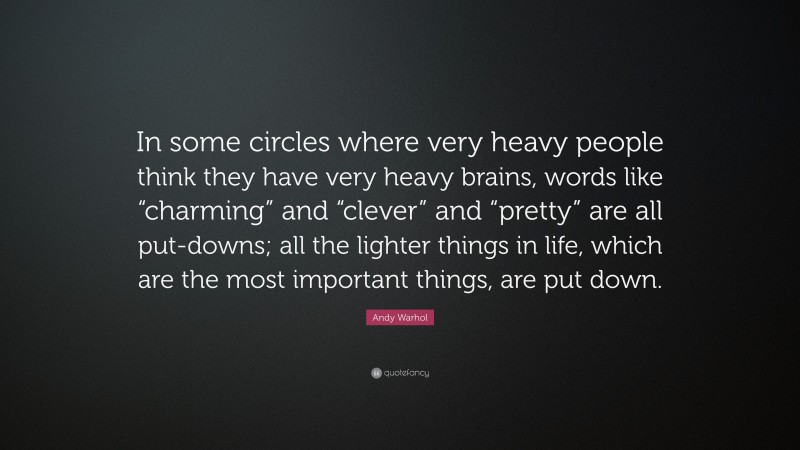 Andy Warhol Quote: “In some circles where very heavy people think they have very heavy brains, words like “charming” and “clever” and “pretty” are all put-downs; all the lighter things in life, which are the most important things, are put down.”