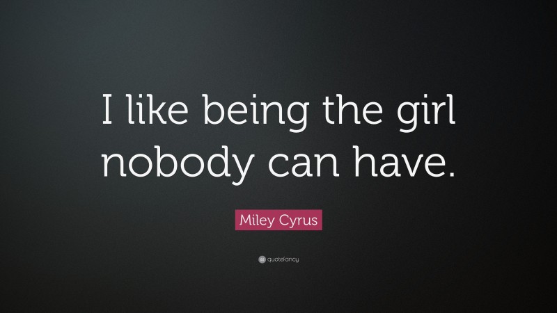 Miley Cyrus Quote: “I like being the girl nobody can have.”