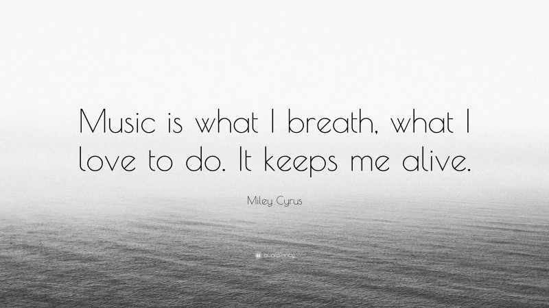 Miley Cyrus Quote: “Music is what I breath, what I love to do. It keeps me alive.”