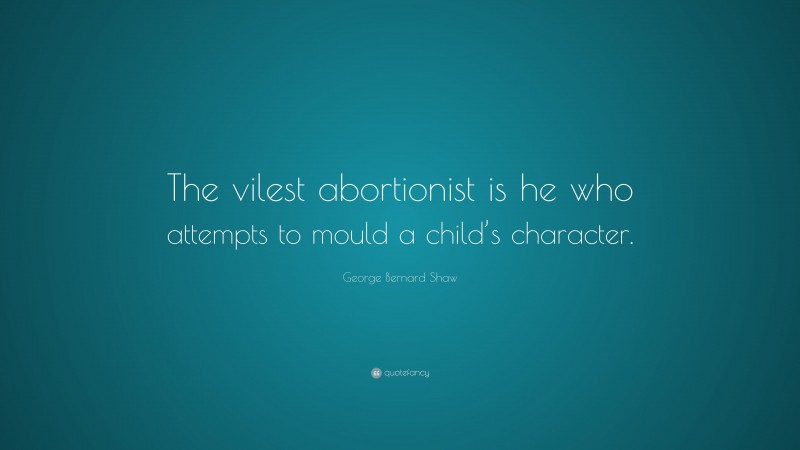 George Bernard Shaw Quote: “The vilest abortionist is he who attempts to mould a child’s character.”