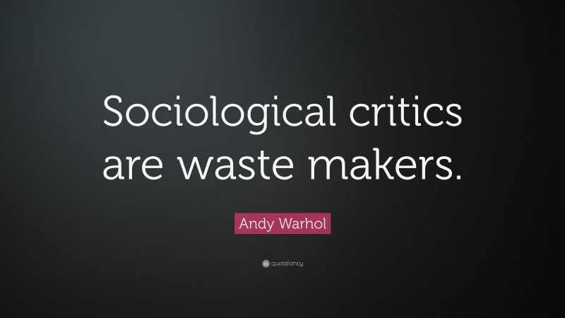 Andy Warhol Quote: “Sociological critics are waste makers.”