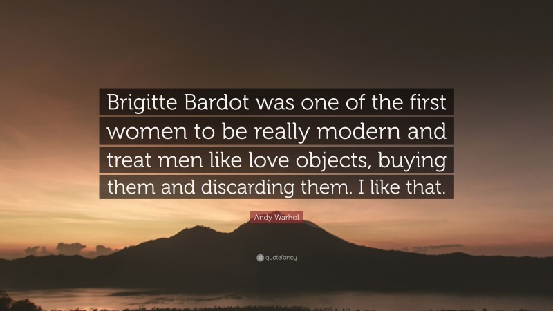 Andy Warhol Quote: “Brigitte Bardot was one of the first women to be really modern and treat men like love objects, buying them and discarding them. I like that.”