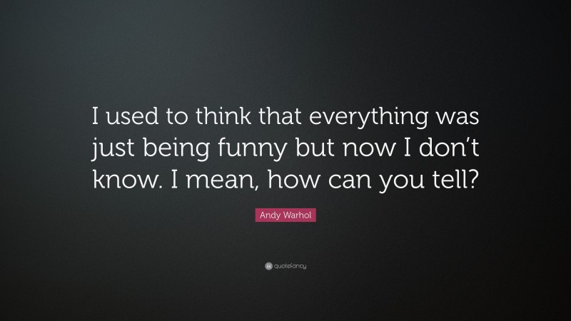 Andy Warhol Quote: “I used to think that everything was just being funny but now I don’t know. I mean, how can you tell?”