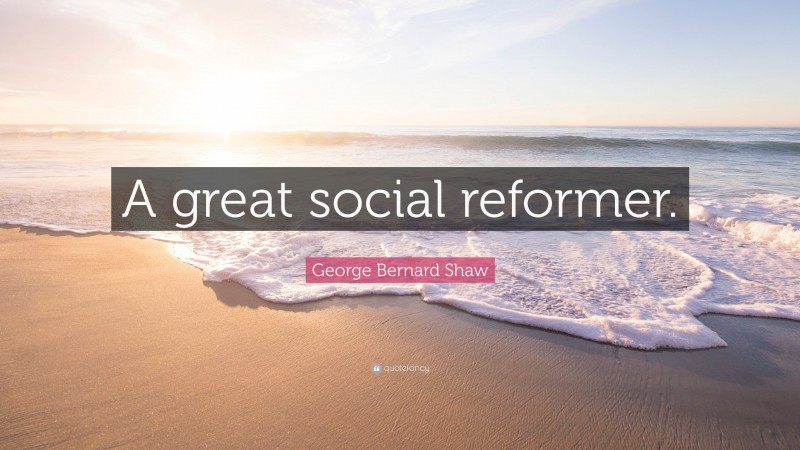 George Bernard Shaw Quote: “A great social reformer.”