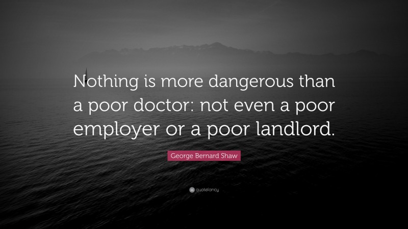 George Bernard Shaw Quote: “Nothing is more dangerous than a poor doctor: not even a poor employer or a poor landlord.”