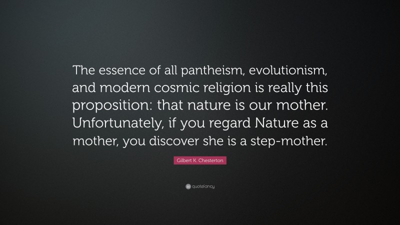Gilbert K. Chesterton Quote: “The essence of all pantheism, evolutionism, and modern cosmic religion is really this proposition: that nature is our mother. Unfortunately, if you regard Nature as a mother, you discover she is a step-mother.”