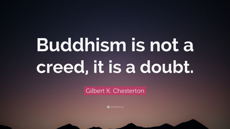 Gilbert K. Chesterton Quote: “Buddhism is not a creed, it is a doubt.”