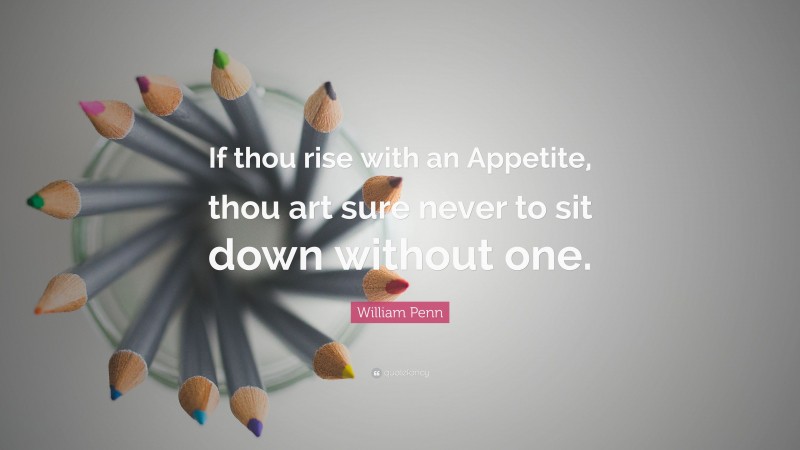 William Penn Quote: “If thou rise with an Appetite, thou art sure never to sit down without one.”