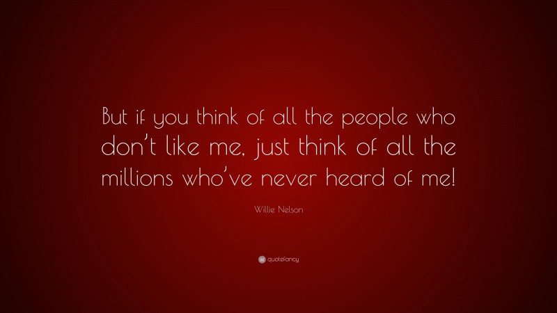Willie Nelson Quote: “But if you think of all the people who don’t like me, just think of all the millions who’ve never heard of me!”