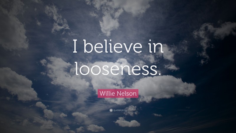 Willie Nelson Quote: “I believe in looseness.”