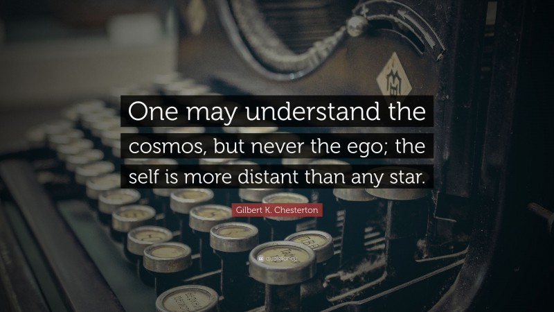 Gilbert K. Chesterton Quote: “One may understand the cosmos, but never the ego; the self is more distant than any star.”