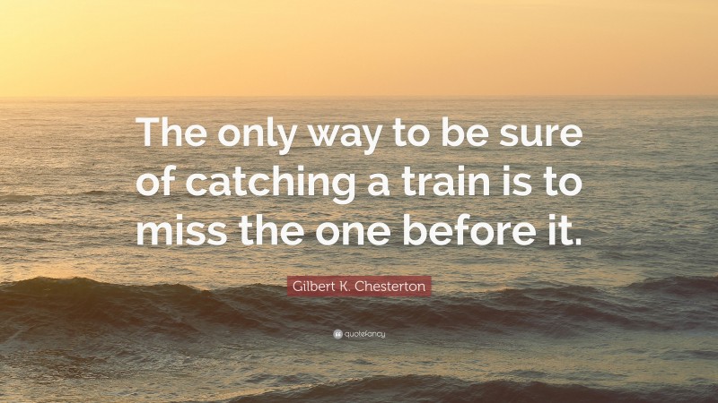 Gilbert K. Chesterton Quote: “The only way to be sure of catching a train is to miss the one before it.”