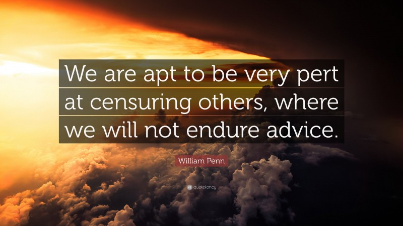 William Penn Quote: “We are apt to be very pert at censuring others, where we will not endure advice.”