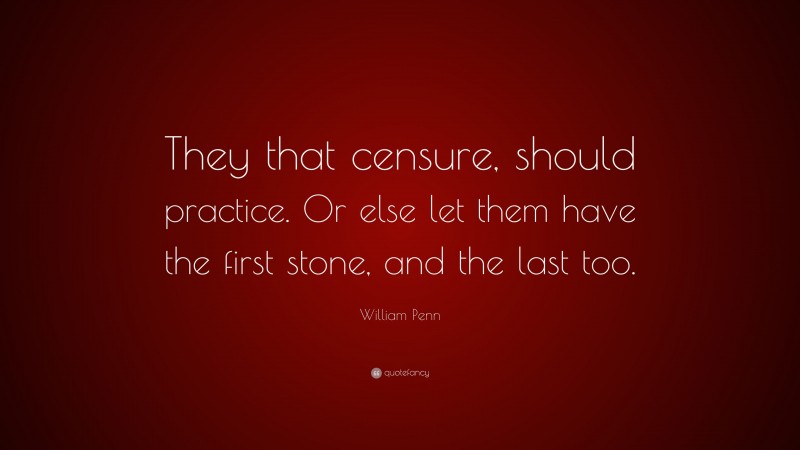 William Penn Quote: “They that censure, should practice. Or else let them have the first stone, and the last too.”
