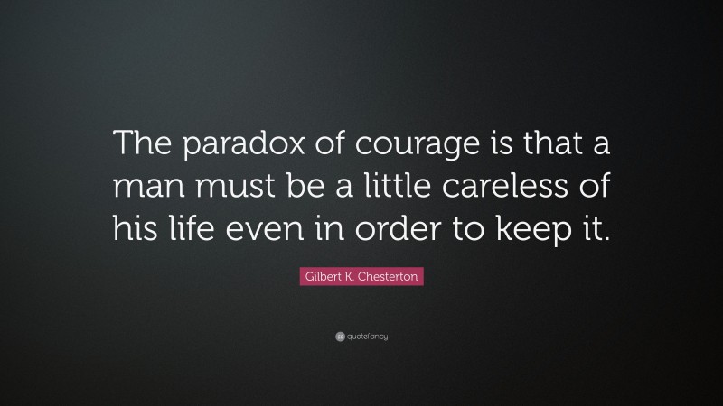 Gilbert K. Chesterton Quote: “The paradox of courage is that a man must be a little careless of his life even in order to keep it.”