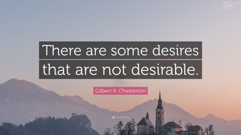 Gilbert K. Chesterton Quote: “There are some desires that are not desirable.”