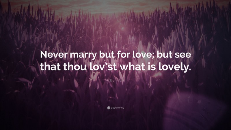 William Penn Quote: “Never marry but for love; but see that thou lov’st what is lovely.”