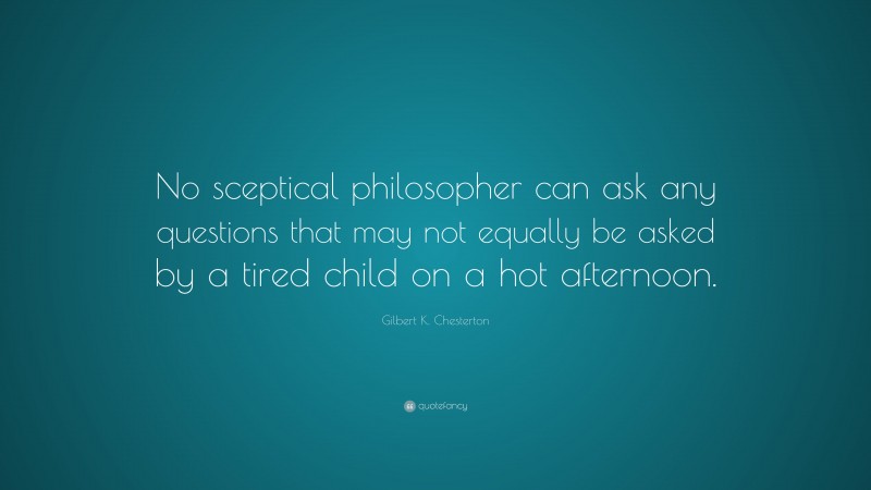 Gilbert K. Chesterton Quote: “No sceptical philosopher can ask any questions that may not equally be asked by a tired child on a hot afternoon.”