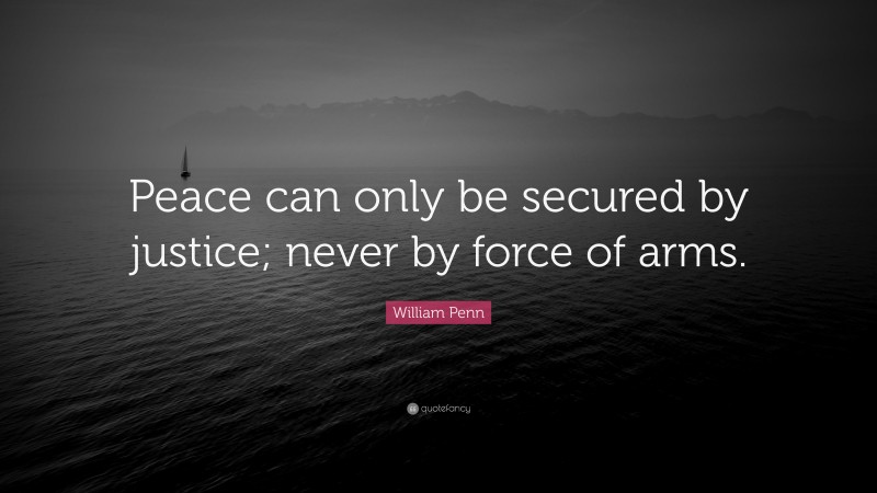 William Penn Quote: “Peace can only be secured by justice; never by force of arms.”