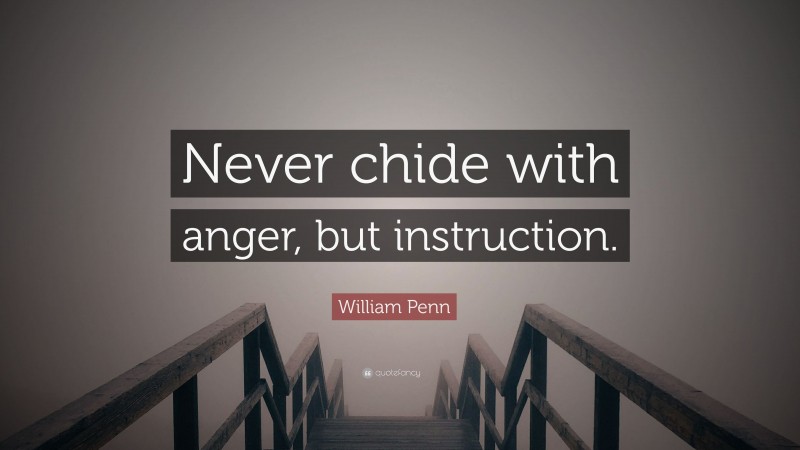 William Penn Quote: “Never chide with anger, but instruction.”