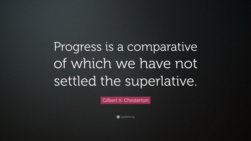 Gilbert K. Chesterton Quote: “Progress is a comparative of which we have not settled the superlative.”