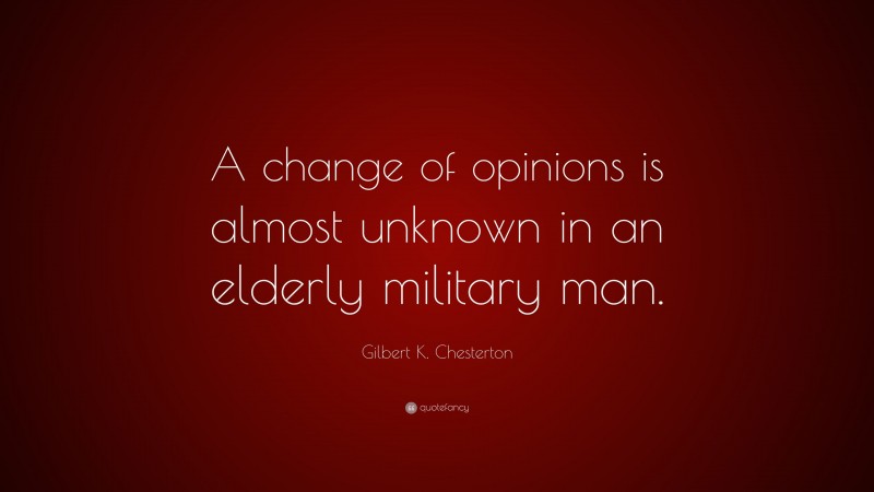 Gilbert K. Chesterton Quote: “A change of opinions is almost unknown in an elderly military man.”