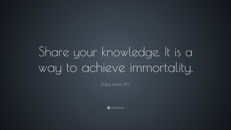 Dalai Lama XIV Quote: “Share your knowledge. It is a way to achieve immortality.”