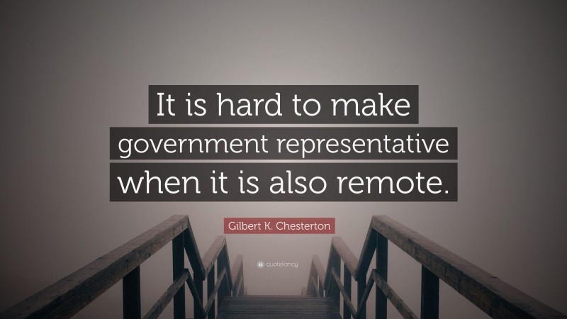 Gilbert K. Chesterton Quote: “It is hard to make government representative when it is also remote.”