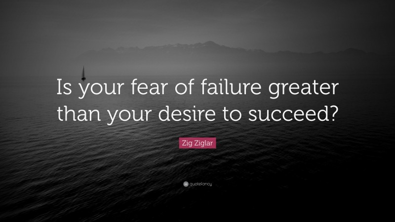 Zig Ziglar Quote: “Is your fear of failure greater than your desire to succeed?”