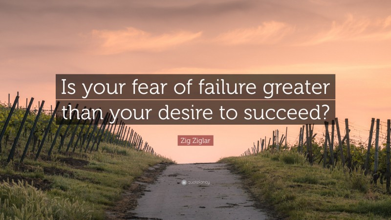 Zig Ziglar Quote: “Is your fear of failure greater than your desire to succeed?”