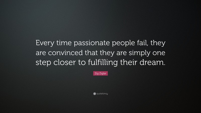 Zig Ziglar Quote: “Every time passionate people fail, they are convinced that they are simply one step closer to fulfilling their dream.”