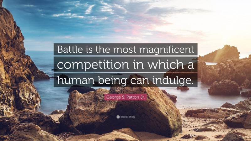 George S. Patton Jr. Quote: “Battle is the most magnificent competition in which a human being can indulge.”