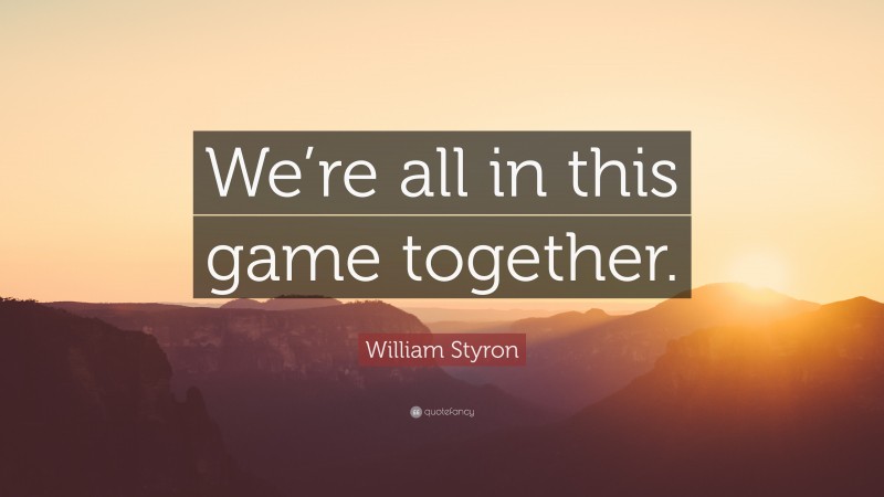 William Styron Quote: “We’re all in this game together.”