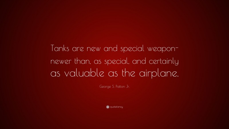 George S. Patton Jr. Quote: “Tanks are new and special weapon-newer than, as special, and certainly as valuable as the airplane.”