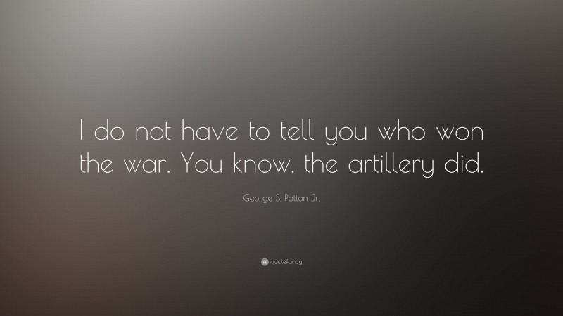 George S. Patton Jr. Quote: “I do not have to tell you who won the war. You know, the artillery did.”