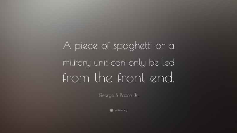 George S. Patton Jr. Quote: “A piece of spaghetti or a military unit can only be led from the front end.”