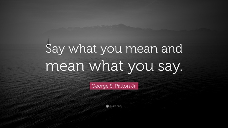 George S. Patton Jr. Quote: “Say what you mean and mean what you say.”