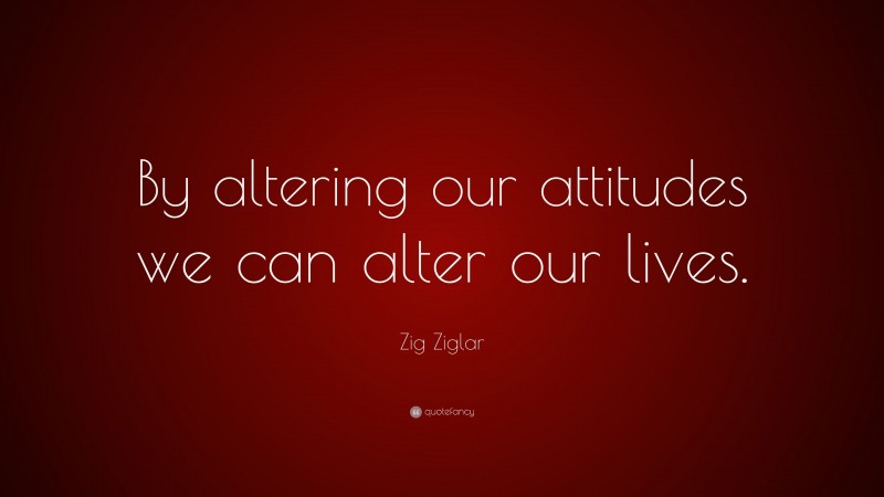 Zig Ziglar Quote: “By altering our attitudes we can alter our lives.”