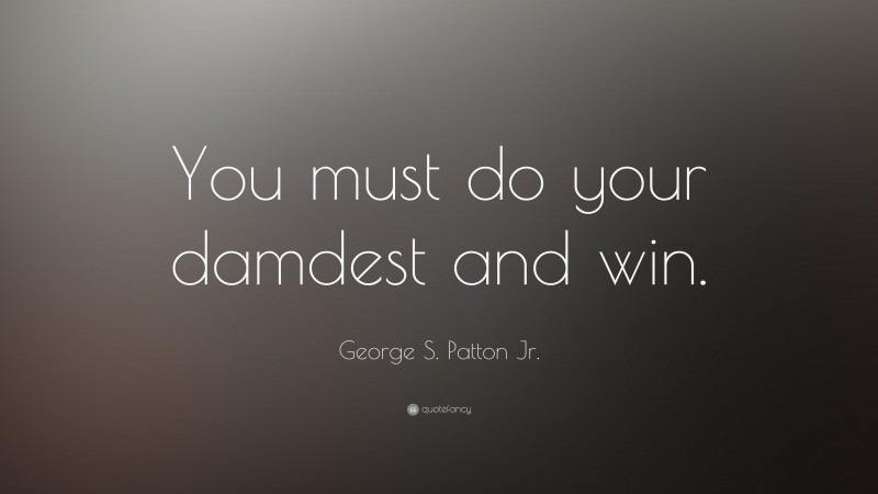 George S. Patton Jr. Quote: “You must do your damdest and win.”